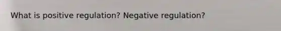 What is positive regulation? Negative regulation?