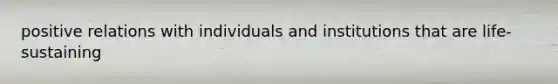 positive relations with individuals and institutions that are life-sustaining