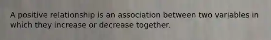 A positive relationship is an association between two variables in which they increase or decrease together.