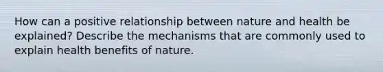 How can a positive relationship between nature and health be explained? Describe the mechanisms that are commonly used to explain health benefits of nature.