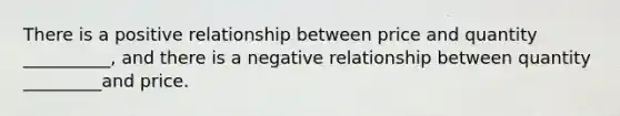 There is a positive relationship between price and quantity __________, and there is a negative relationship between quantity _________and price.