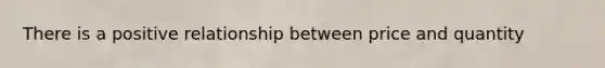 There is a positive relationship between price and quantity
