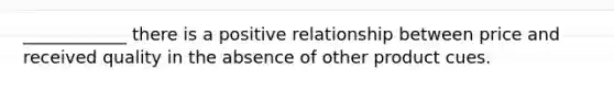 ____________ there is a positive relationship between price and received quality in the absence of other product cues.