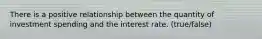 There is a positive relationship between the quantity of investment spending and the interest rate. (true/false)