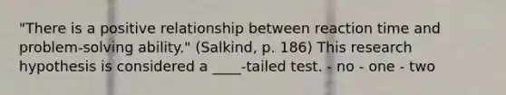 "There is a positive relationship between reaction time and problem-solving ability." (Salkind, p. 186) This research hypothesis is considered a ____-tailed test. - no - one - two