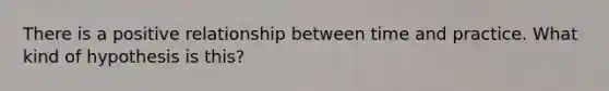 There is a positive relationship between time and practice. What kind of hypothesis is this?
