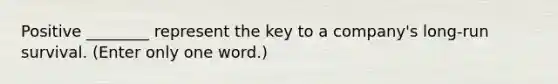 Positive ________ represent the key to a company's long-run survival. (Enter only one word.)