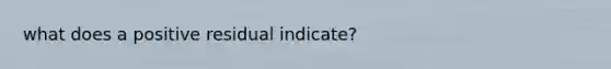 what does a positive residual indicate?