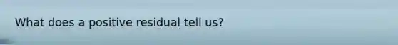 What does a positive residual tell us?