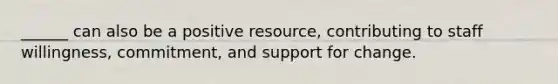 ______ can also be a positive resource, contributing to staff willingness, commitment, and support for change.