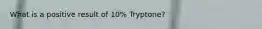 What is a positive result of 10% Tryptone?