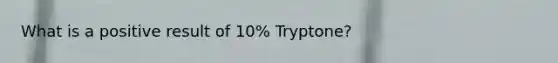 What is a positive result of 10% Tryptone?