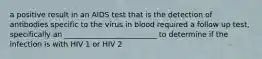 a positive result in an AIDS test that is the detection of antibodies specific to the virus in blood required a follow up test, specifically an _________________________ to determine if the infection is with HIV 1 or HIV 2