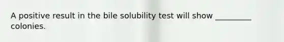 A positive result in the bile solubility test will show _________ colonies.