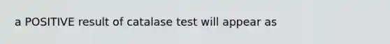 a POSITIVE result of catalase test will appear as