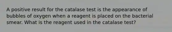 A positive result for the catalase test is the appearance of bubbles of oxygen when a reagent is placed on the bacterial smear. What is the reagent used in the catalase test?