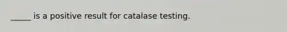 _____ is a positive result for catalase testing.