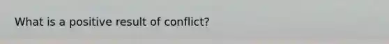 What is a positive result of conflict?