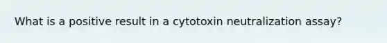 What is a positive result in a cytotoxin neutralization assay?