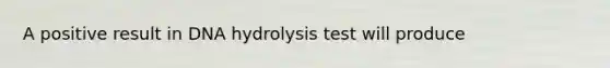 A positive result in DNA hydrolysis test will produce