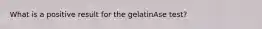 What is a positive result for the gelatinAse test?