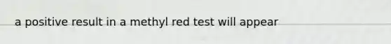 a positive result in a methyl red test will appear