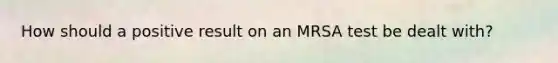 How should a positive result on an MRSA test be dealt with?