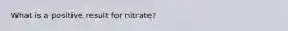 What is a positive result for nitrate?