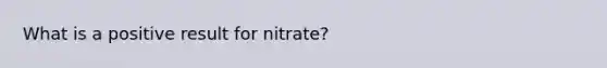 What is a positive result for nitrate?