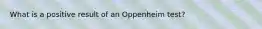 What is a positive result of an Oppenheim test?