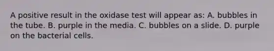 A positive result in the oxidase test will appear as: A. bubbles in the tube. B. purple in the media. C. bubbles on a slide. D. purple on the bacterial cells.