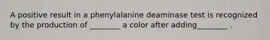 A positive result in a phenylalanine deaminase test is recognized by the production of ________ a color after adding________ .