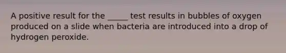 A positive result for the _____ test results in bubbles of oxygen produced on a slide when bacteria are introduced into a drop of hydrogen peroxide.