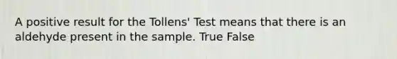 A positive result for the Tollens' Test means that there is an aldehyde present in the sample. True False