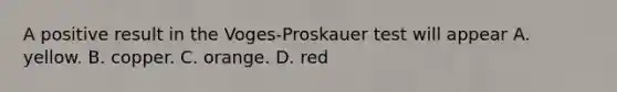 A positive result in the Voges-Proskauer test will appear A. yellow. B. copper. C. orange. D. red