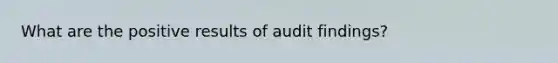 What are the positive results of audit findings?