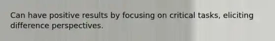 Can have positive results by focusing on critical tasks, eliciting difference perspectives.