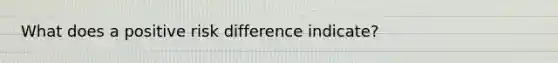 What does a positive risk difference indicate?