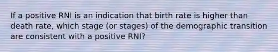 If a positive RNI is an indication that birth rate is higher than death rate, which stage (or stages) of the demographic transition are consistent with a positive RNI?