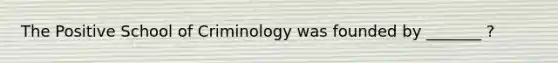 The Positive School of Criminology was founded by _______ ?