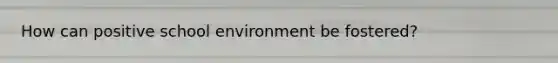 How can positive school environment be fostered?