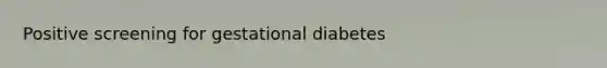 Positive screening for gestational diabetes