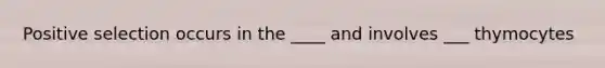 Positive selection occurs in the ____ and involves ___ thymocytes