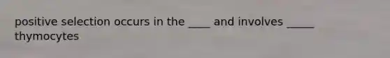 positive selection occurs in the ____ and involves _____ thymocytes