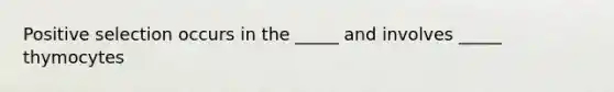 Positive selection occurs in the _____ and involves _____ thymocytes