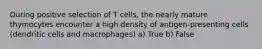 During positive selection of T cells, the nearly mature thymocytes encounter a high density of antigen-presenting cells (dendritic cells and macrophages) a) True b) False