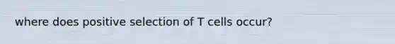 where does positive selection of T cells occur?