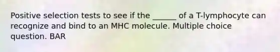 Positive selection tests to see if the ______ of a T-lymphocyte can recognize and bind to an MHC molecule. Multiple choice question. BAR