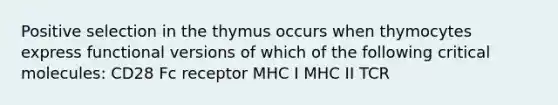 Positive selection in the thymus occurs when thymocytes express functional versions of which of the following critical molecules: CD28 Fc receptor MHC I MHC II TCR