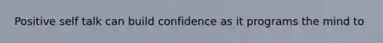 Positive self talk can build confidence as it programs the mind to